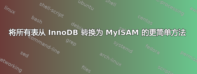 将所有表从 InnoDB 转换为 MyISAM 的更简单方法