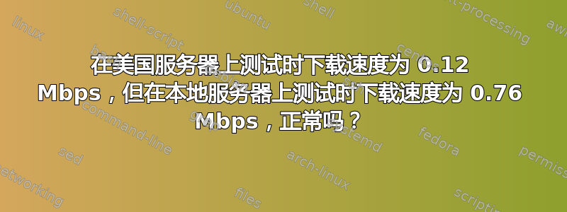 在美国服务器上测试时下载速度为 0.12 Mbps，但在本地服务器上测试时下载速度为 0.76 Mbps，正常吗？