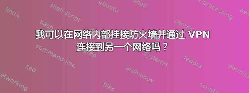 我可以在网络内部挂接防火墙并通过 VPN 连接到另一个网络吗？