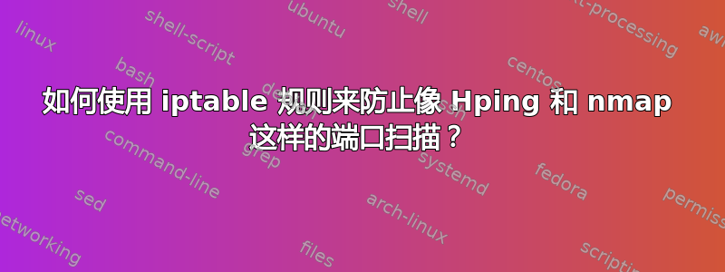 如何使用 iptable 规则来防止像 Hping 和 nmap 这样的端口扫描？