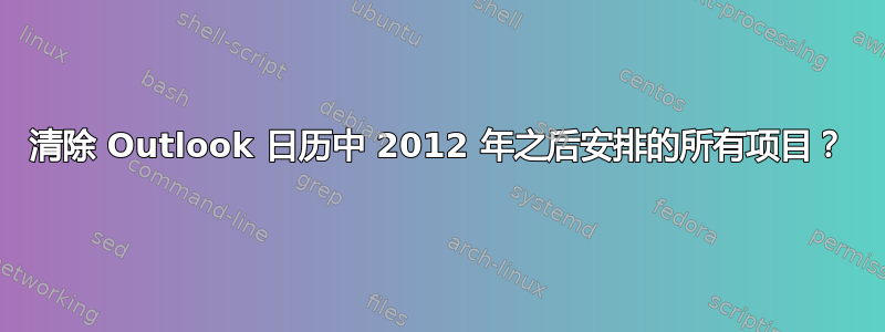 清除 Outlook 日历中 2012 年之后安排的所有项目？