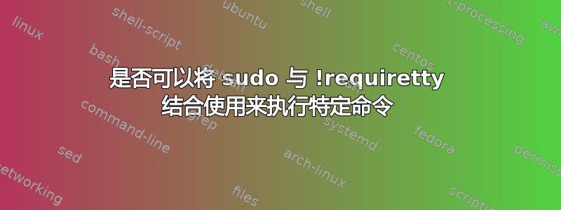 是否可以将 sudo 与 !requiretty 结合使用来执行特定命令