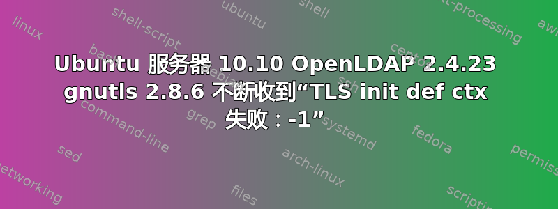 Ubuntu 服务器 10.10 OpenLDAP 2.4.23 gnutls 2.8.6 不断收到“TLS init def ctx 失败：-1”