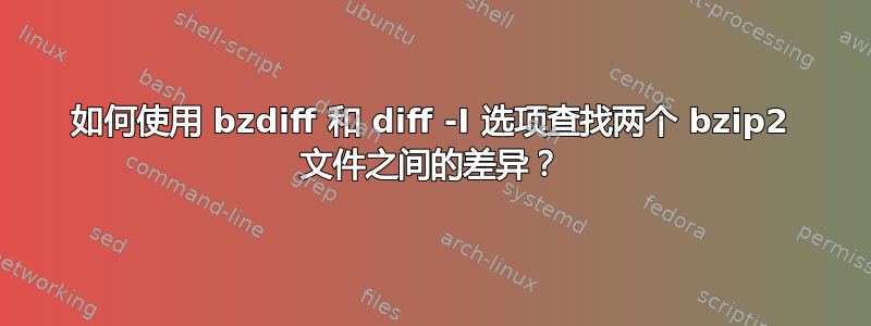 如何使用 bzdiff 和 diff -I 选项查找两个 bzip2 文件之间的差异？