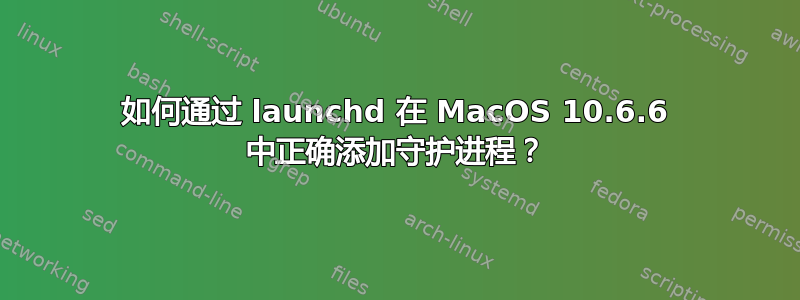 如何通过 launchd 在 MacOS 10.6.6 中正确添加守护进程？