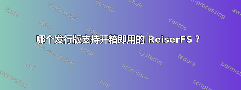 哪个发行版支持开箱即用的 ReiserFS？