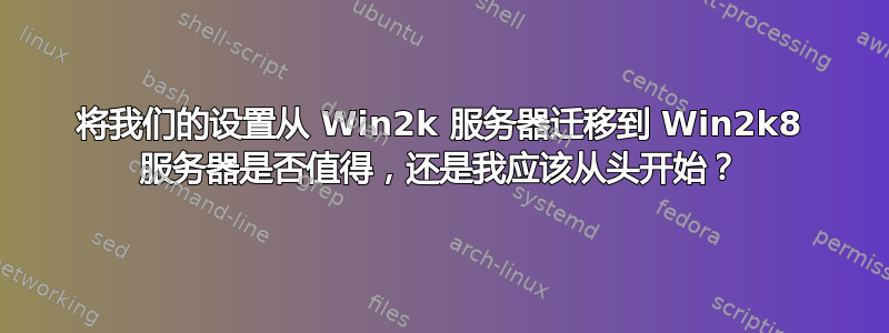 将我们的设置从 Win2k 服务器迁移到 Win2k8 服务器是否值得，还是我应该从头开始？