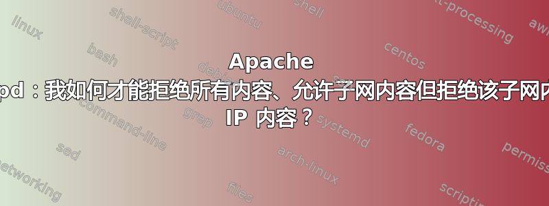 Apache httpd：我如何才能拒绝所有内容、允许子网内容但拒绝该子网内的 IP 内容？