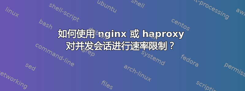 如何使用 nginx 或 haproxy 对并发会话进行速率限制？