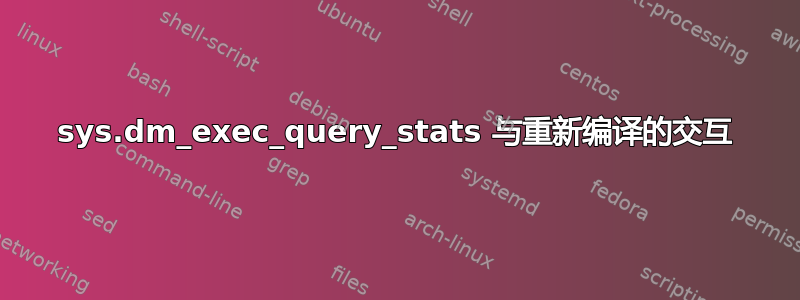 sys.dm_exec_query_stats 与重新编译的交互