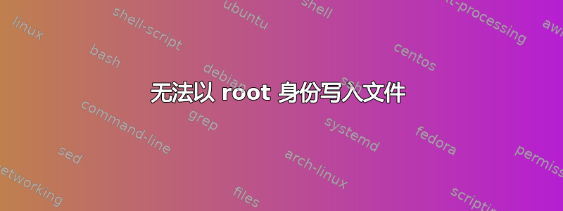 无法以 root 身份写入文件