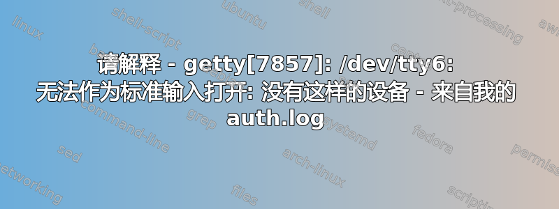 请解释 - getty[7857]: /dev/tty6: 无法作为标准输入打开: 没有这样的设备 - 来自我的 auth.log