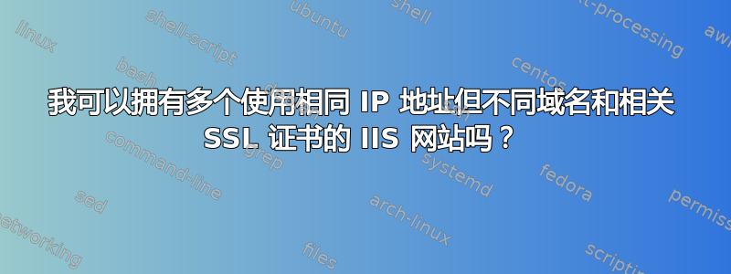 我可以拥有多个使用相同 IP 地址但不同域名和相关 SSL 证书的 IIS 网站吗？