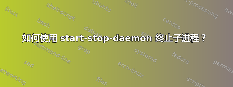 如何使用 start-stop-daemon 终止子进程？