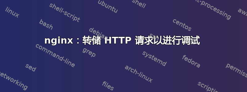 nginx：转储 HTTP 请求以进行调试