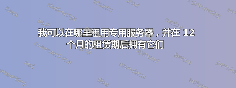 我可以在哪里租用专用服务器，并在 12 个月的租赁期后拥有它们 