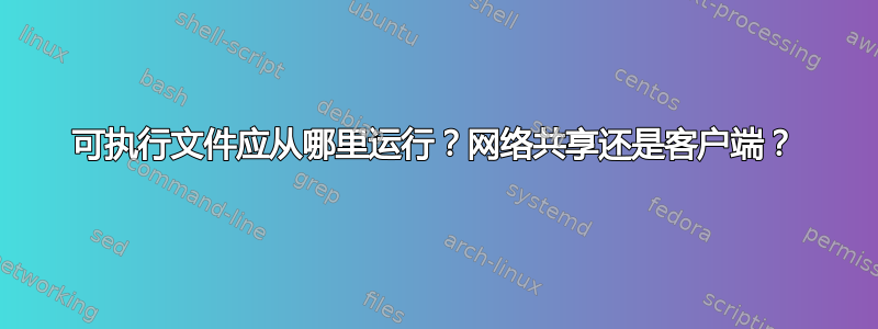 可执行文件应从哪里运行？网络共享还是客户端？