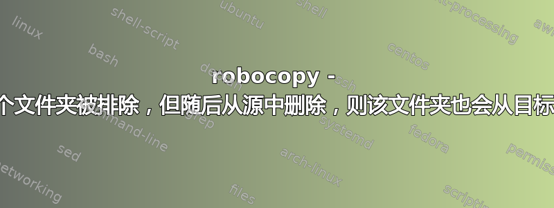 robocopy - 如果某个文件夹被排除，但随后从源中删除，则该文件夹也会从目标中删除