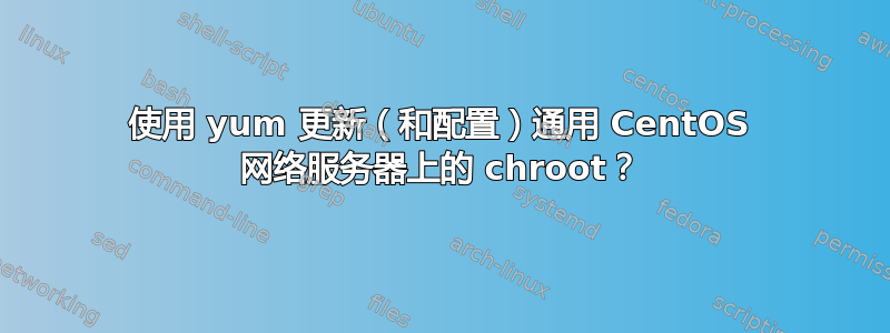 使用 yum 更新（和配置）通用 CentOS 网络服务器上的 chroot？