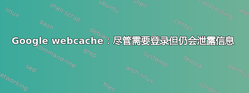 Google webcache：尽管需要登录但仍会泄露信息