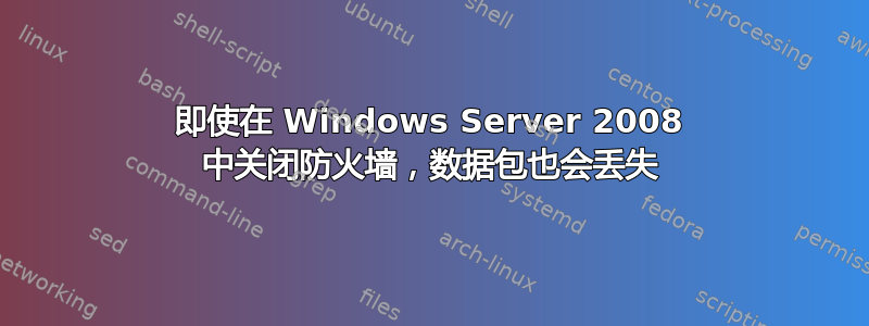 即使在 Windows Server 2008 中关闭防火墙，数据包也会丢失