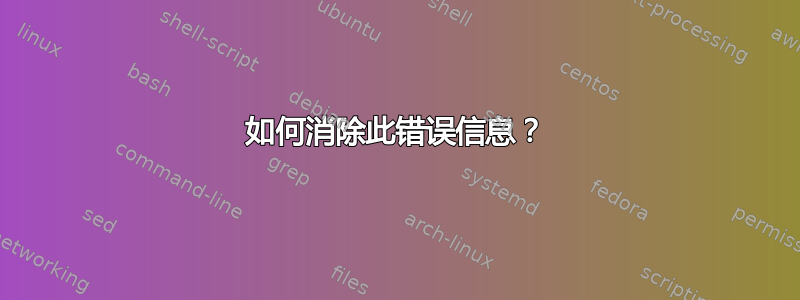 如何消除此错误信息？