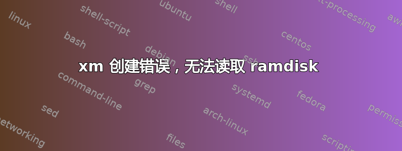 xm 创建错误，无法读取 ramdisk