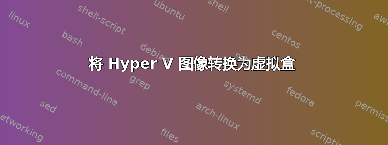 将 Hyper V 图像转换为虚拟盒