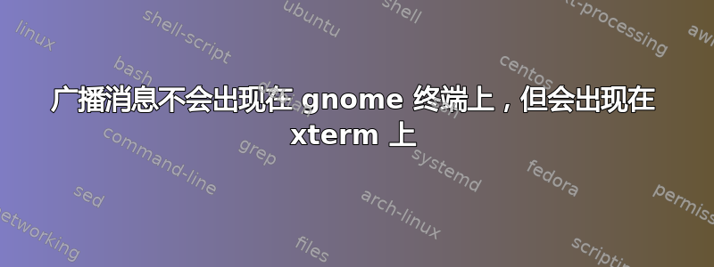 广播消息不会出现在 gnome 终端上，但会出现在 xterm 上