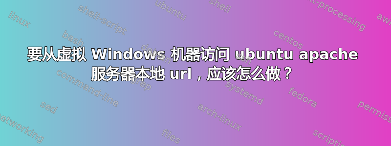 要从虚拟 Windows 机器访问 ubuntu apache 服务器本地 url，应该怎么做？