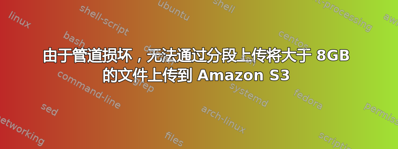 由于管道损坏，无法通过分段上传将大于 8GB 的​​文件上传到 Amazon S3