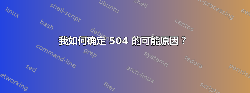 我如何确定 504 的可能原因？