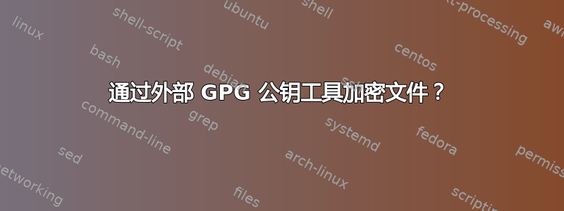 通过外部 GPG 公钥工具加密文件？