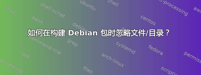 如何在构建 Debian 包时忽略文件/目录？