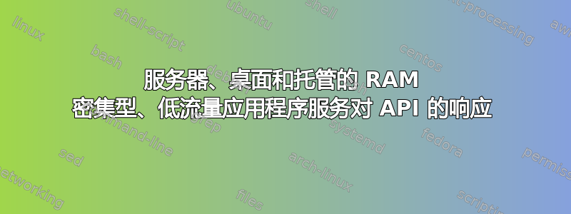 服务器、桌面和托管的 RAM 密集型、低流量应用程序服务对 API 的响应