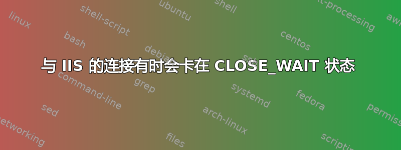 与 IIS 的连接有时会卡在 CLOSE_WAIT 状态