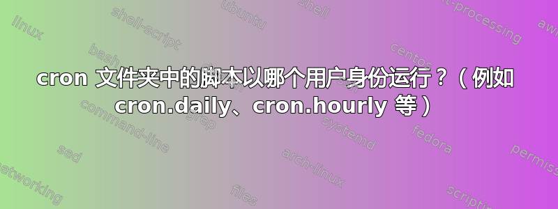 cron 文件夹中的脚本以哪个用户身份运行？（例如 cron.daily、cron.hourly 等）