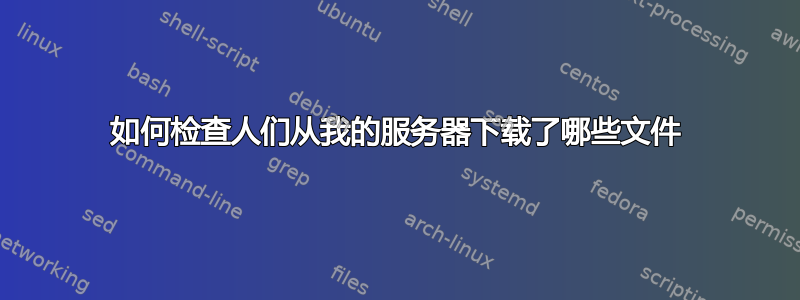 如何检查人们从我的服务器下载了哪些文件