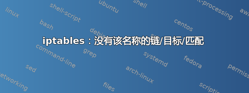 iptables：没有该名称的链/目标/匹配