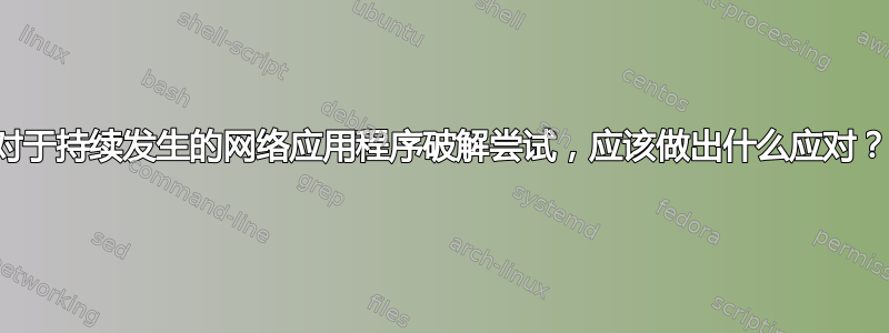 对于持续发生的网络应用程序破解尝试，应该做出什么应对？