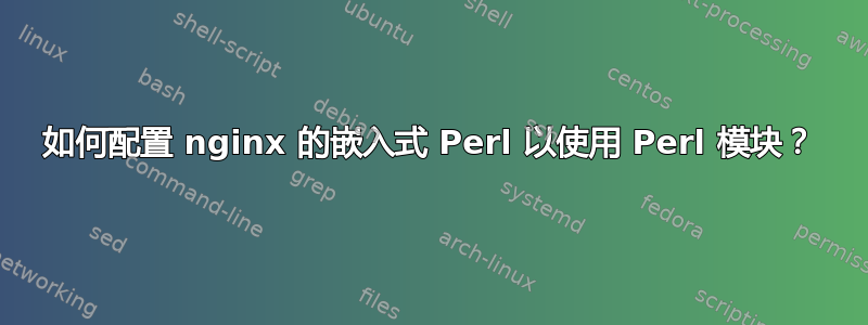 如何配置 nginx 的嵌入式 Perl 以使用 Perl 模块？