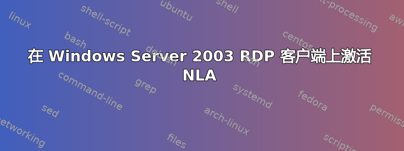 在 Windows Server 2003 RDP 客户端上激活 NLA