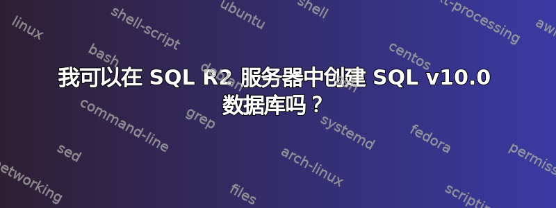 我可以在 SQL R2 服务器中创建 SQL v10.0 数据库吗？