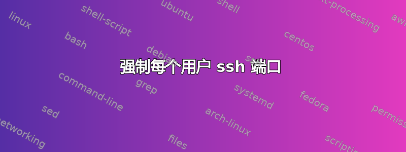 强制每个用户 ssh 端口