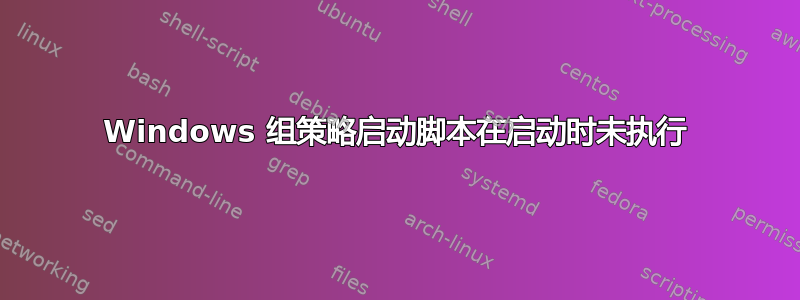 Windows 组策略启动脚本在启动时未执行