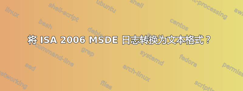 将 ISA 2006 MSDE 日志转换为文本格式？