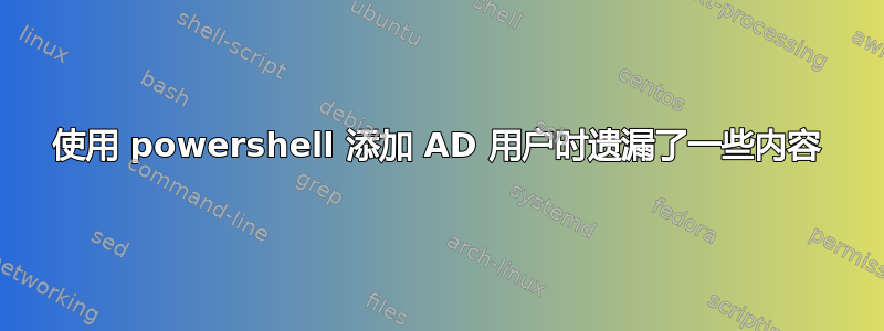 使用 powershell 添加 AD 用户时遗漏了一些内容