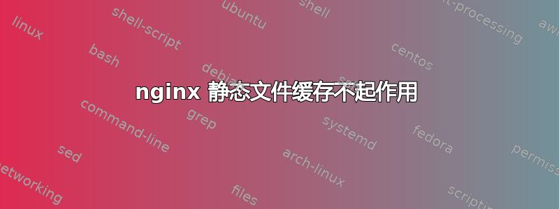 nginx 静态文件缓存不起作用