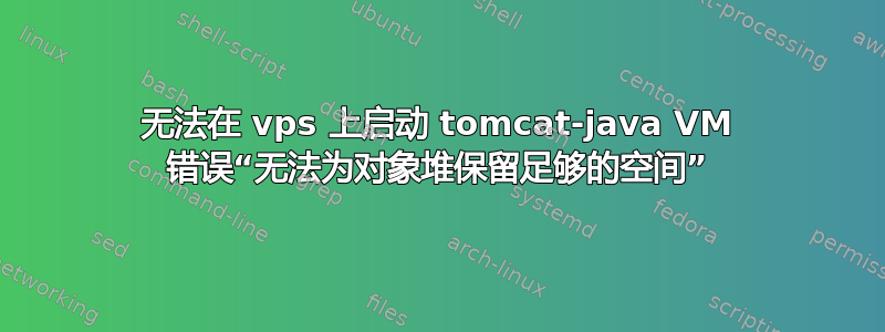 无法在 vps 上启动 tomcat-java VM 错误“无法为对象堆保留足够的空间”