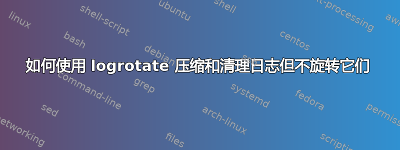 如何使用 logrotate 压缩和清理日志但不旋转它们